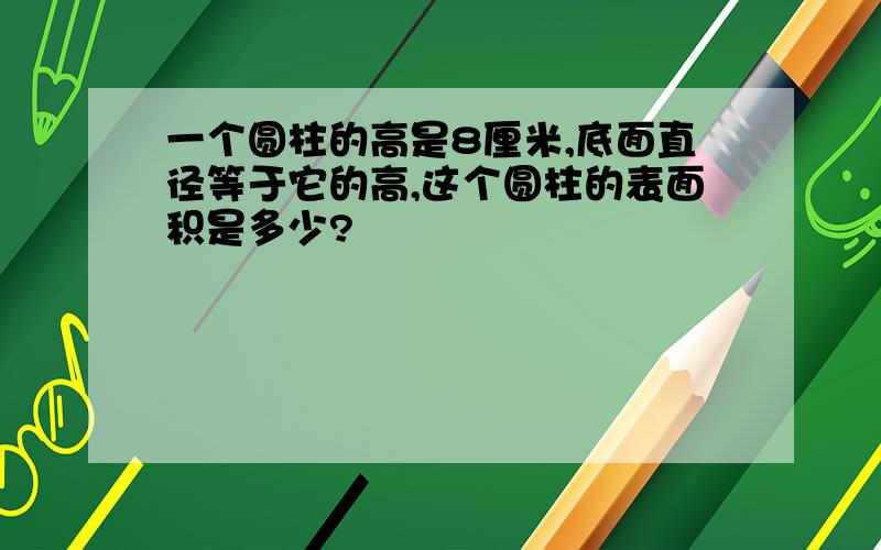 一个圆柱的高是8厘米,底面直径等于它的高,这个圆柱的表面积是多少?