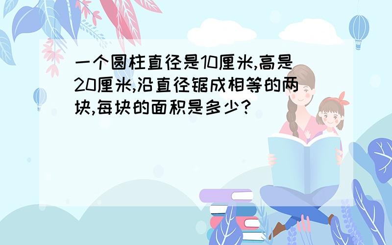 一个圆柱直径是10厘米,高是20厘米,沿直径锯成相等的两块,每块的面积是多少?