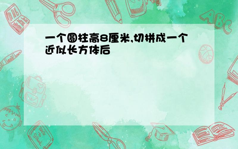 一个圆柱高8厘米,切拼成一个近似长方体后