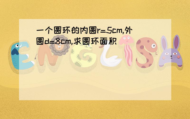 一个圆环的内圆r=5cm,外圆d=8cm,求圆环面积