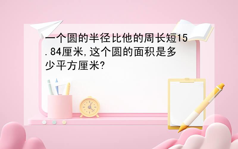 一个圆的半径比他的周长短15.84厘米,这个圆的面积是多少平方厘米?