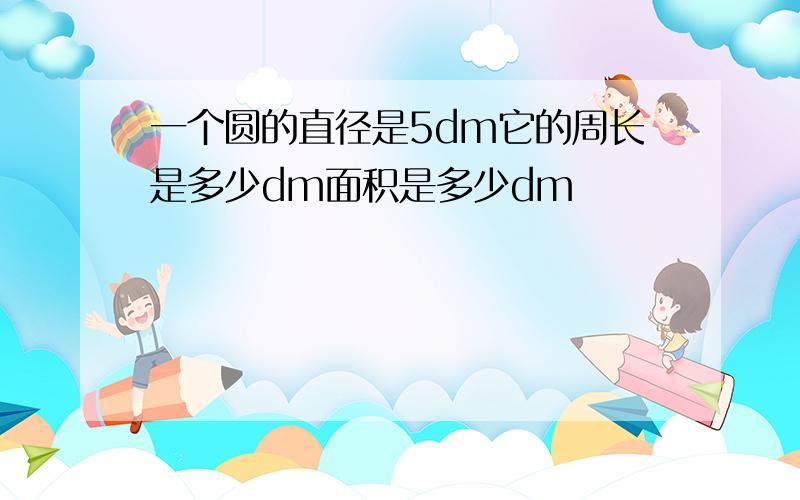 一个圆的直径是5dm它的周长是多少dm面积是多少dm