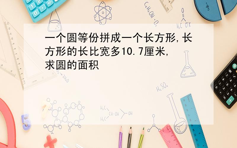 一个圆等份拼成一个长方形,长方形的长比宽多10.7厘米,求圆的面积