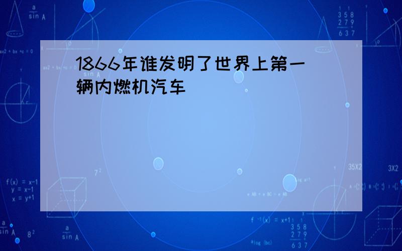 1866年谁发明了世界上第一辆内燃机汽车