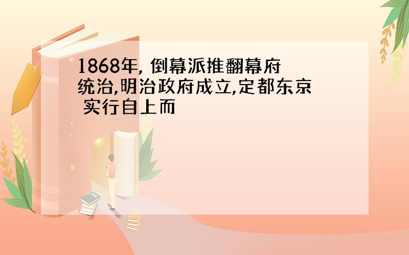 1868年, 倒幕派推翻幕府统治,明治政府成立,定都东京 实行自上而