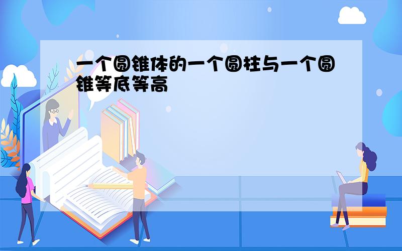 一个圆锥体的一个圆柱与一个圆锥等底等高