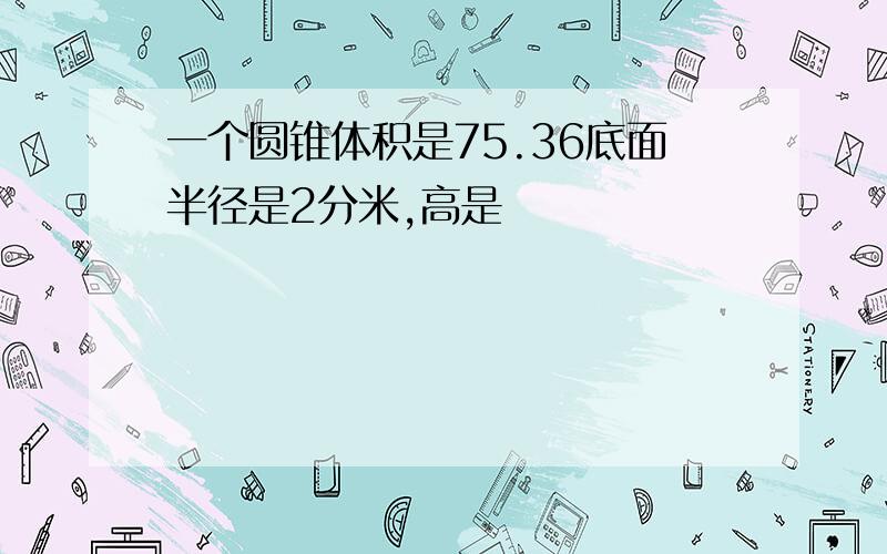 一个圆锥体积是75.36底面半径是2分米,高是