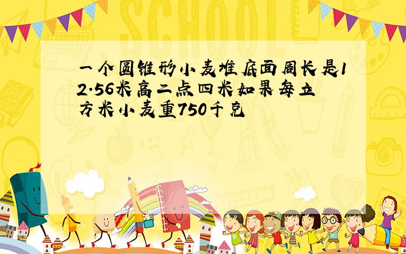 一个圆锥形小麦堆底面周长是12.56米高二点四米如果每立方米小麦重750千克