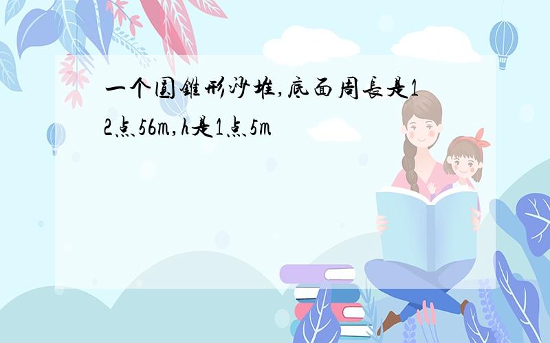 一个圆锥形沙堆,底面周长是12点56m,h是1点5m