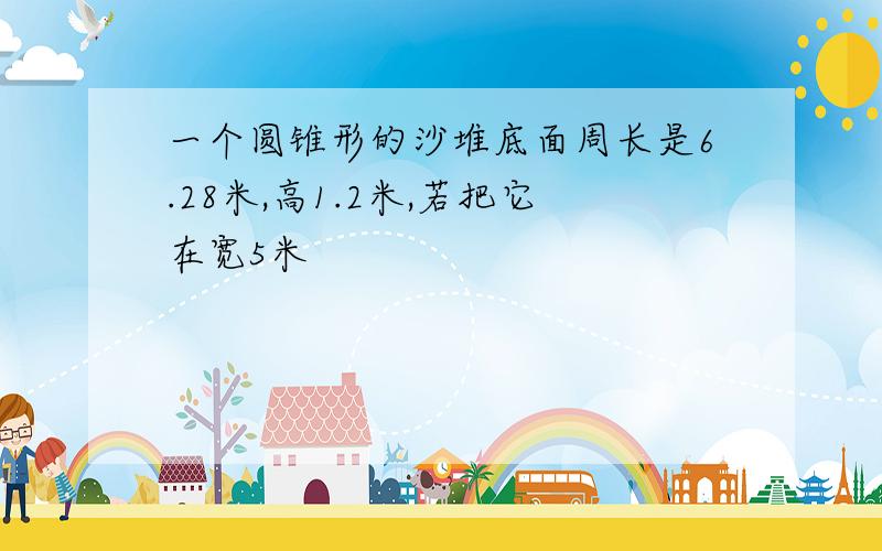 一个圆锥形的沙堆底面周长是6.28米,高1.2米,若把它在宽5米