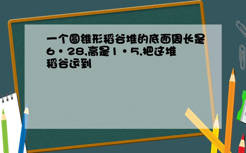 一个圆锥形稻谷堆的底面周长是6·28,高是1·5,把这堆稻谷运到