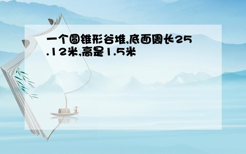 一个圆锥形谷堆,底面周长25.12米,高是1.5米