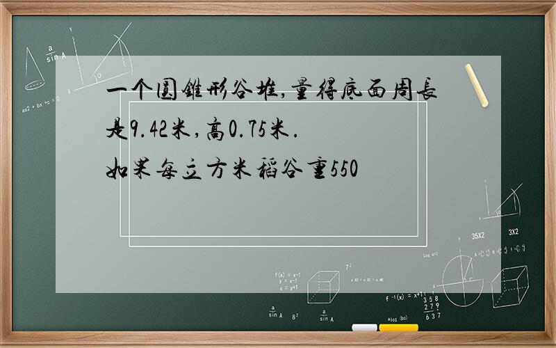 一个圆锥形谷堆,量得底面周长是9.42米,高0.75米.如果每立方米稻谷重550