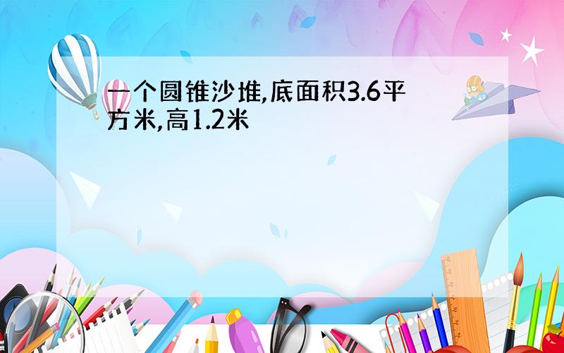 一个圆锥沙堆,底面积3.6平方米,高1.2米