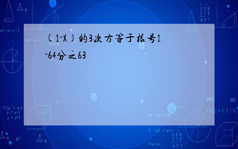 (1-X)的3次方等于根号1-64分之63