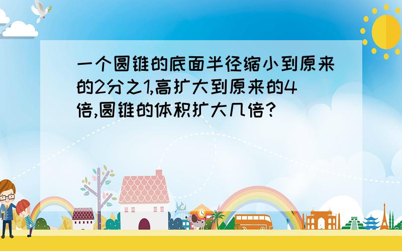 一个圆锥的底面半径缩小到原来的2分之1,高扩大到原来的4倍,圆锥的体积扩大几倍?