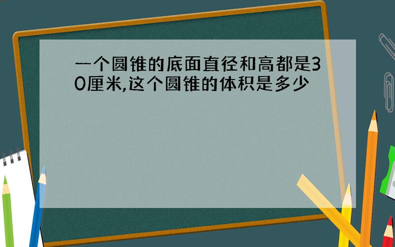 一个圆锥的底面直径和高都是30厘米,这个圆锥的体积是多少