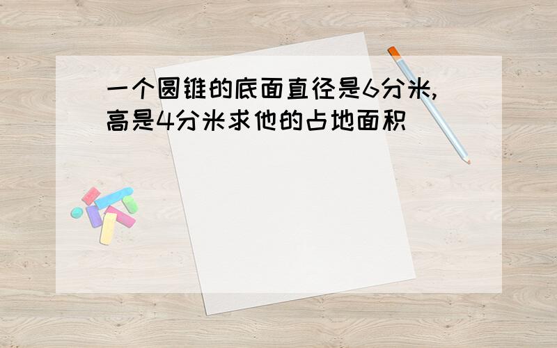 一个圆锥的底面直径是6分米,高是4分米求他的占地面积