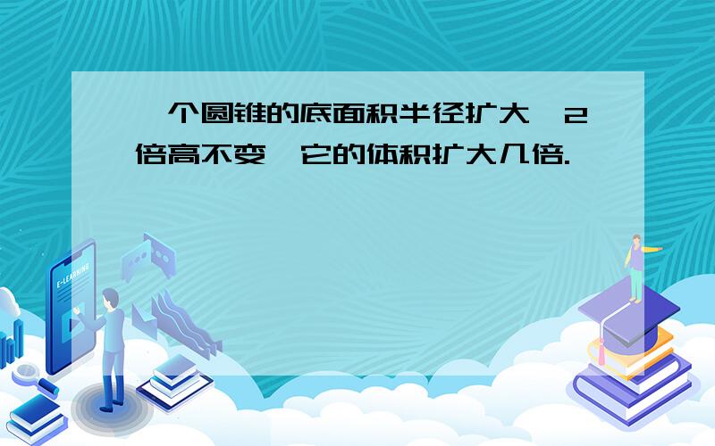 一个圆锥的底面积半径扩大,2倍高不变,它的体积扩大几倍.