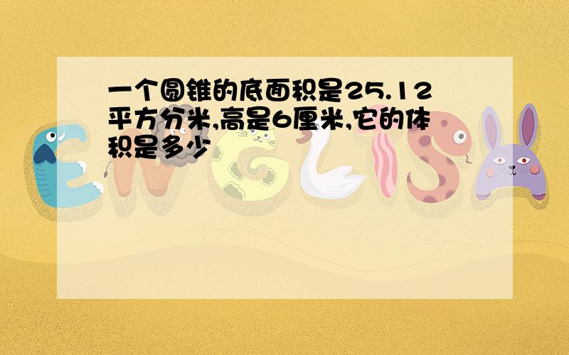 一个圆锥的底面积是25.12平方分米,高是6厘米,它的体积是多少