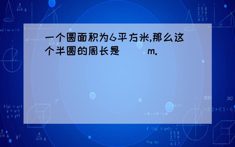 一个圆面积为6平方米,那么这个半圆的周长是( )m.