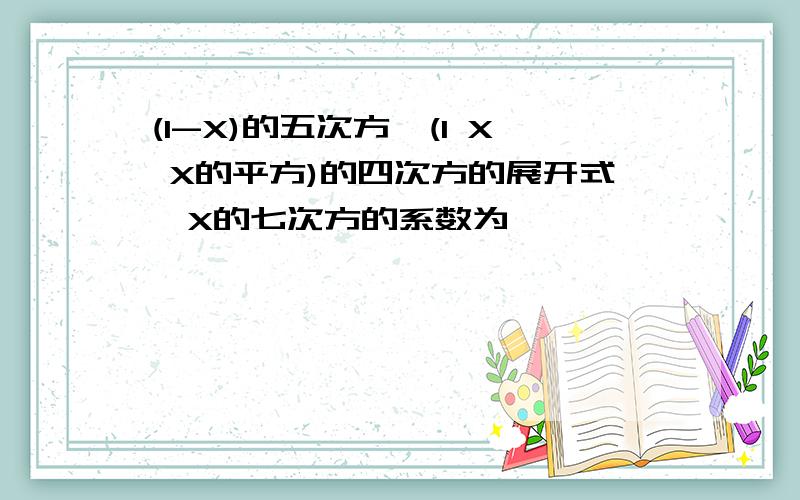 (1-X)的五次方*(1 X X的平方)的四次方的展开式,X的七次方的系数为