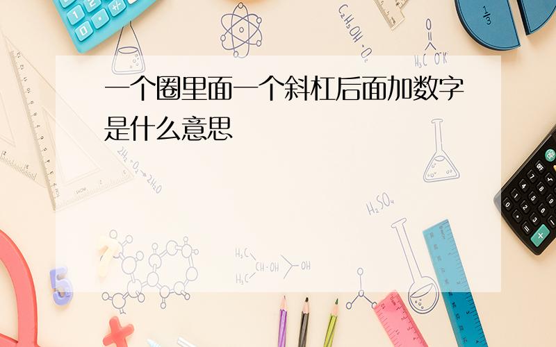 一个圈里面一个斜杠后面加数字是什么意思