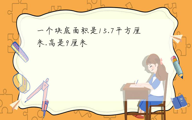 一个块底面积是15.7平方厘米.高是9厘米