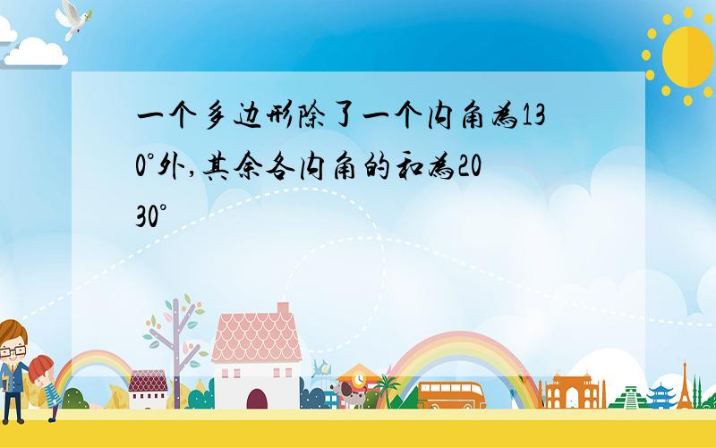 一个多边形除了一个内角为130°外,其余各内角的和为2030°