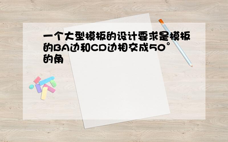 一个大型模板的设计要求是模板的BA边和CD边相交成50°的角