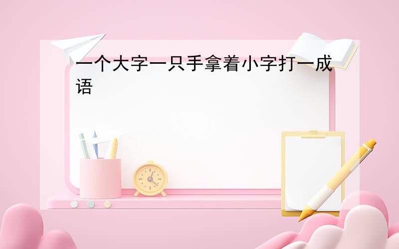 一个大字一只手拿着小字打一成语