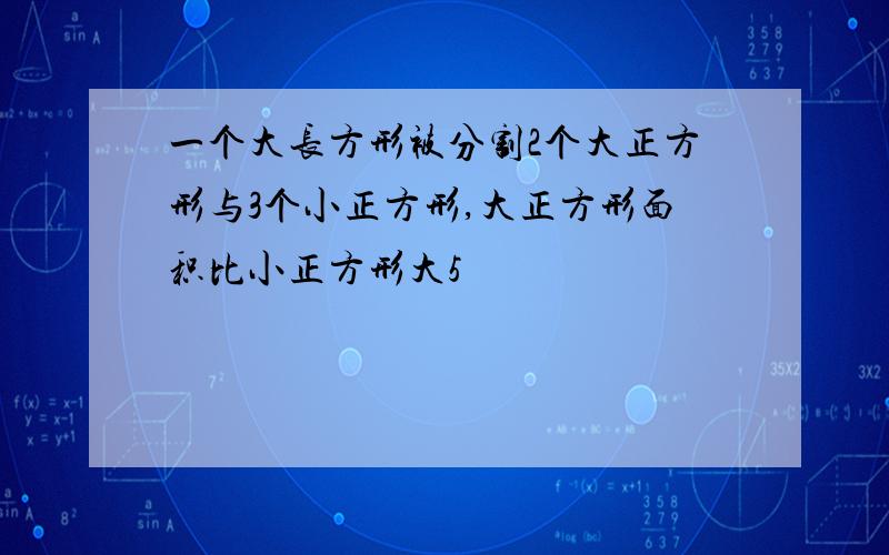 一个大长方形被分割2个大正方形与3个小正方形,大正方形面积比小正方形大5