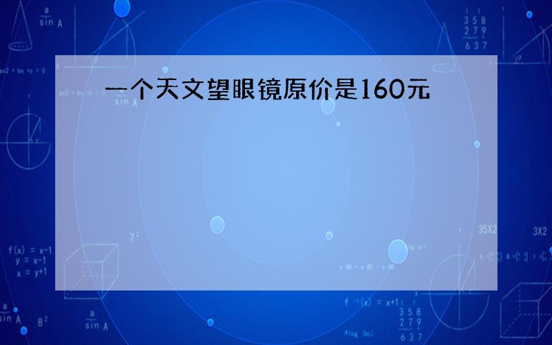 一个天文望眼镜原价是160元