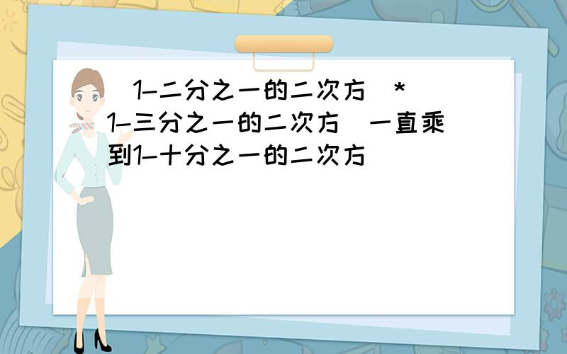 (1-二分之一的二次方)*(1-三分之一的二次方)一直乘到1-十分之一的二次方