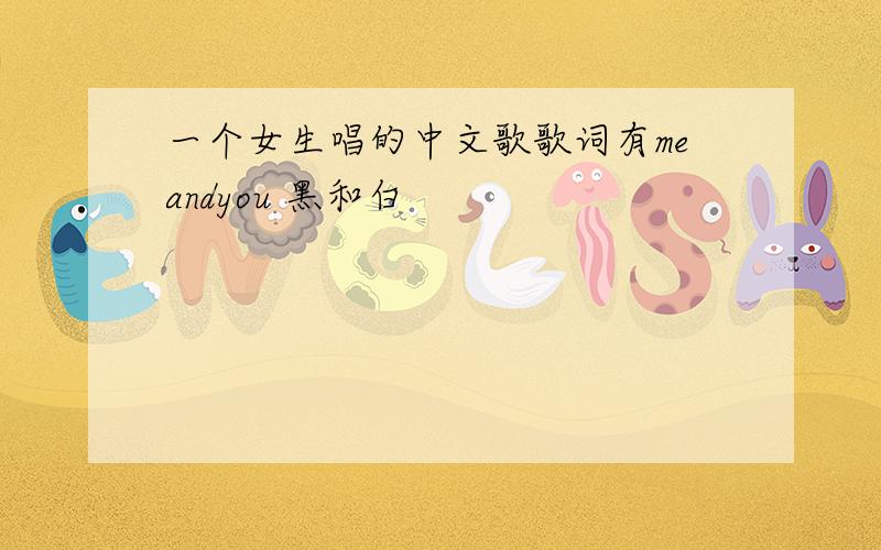 一个女生唱的中文歌歌词有meandyou 黑和白