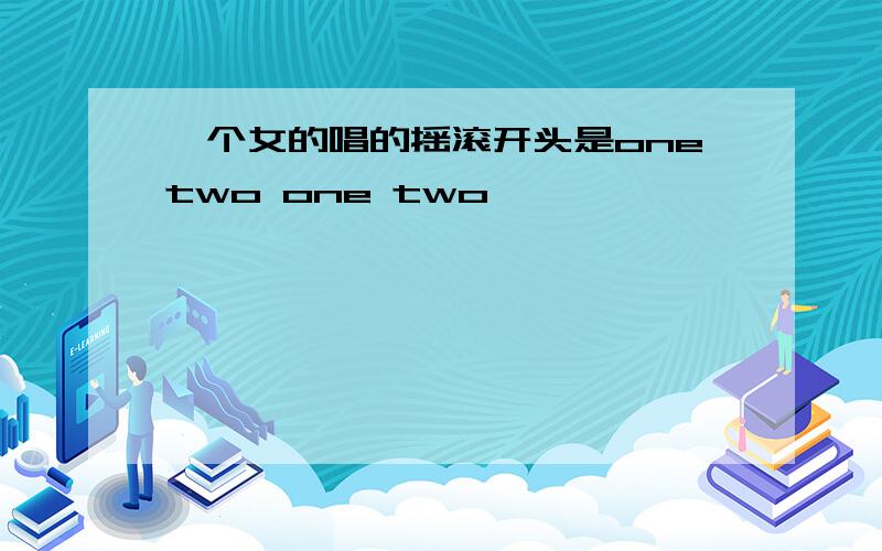 一个女的唱的摇滚开头是onetwo one two