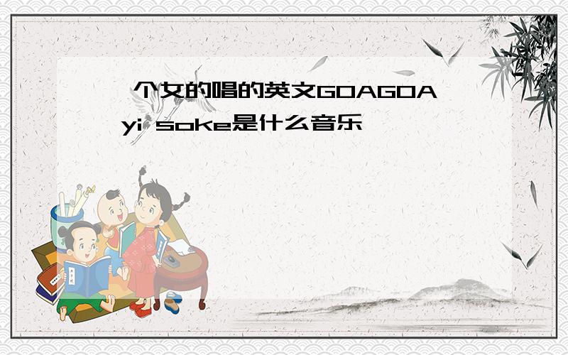 一个女的唱的英文GOAGOA yi soke是什么音乐