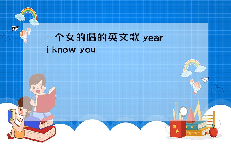 一个女的唱的英文歌 year i know you