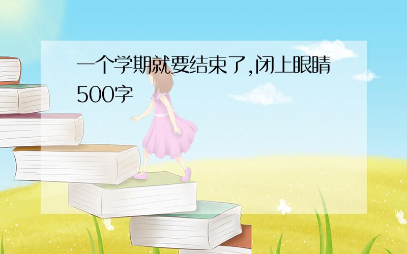 一个学期就要结束了,闭上眼睛500字