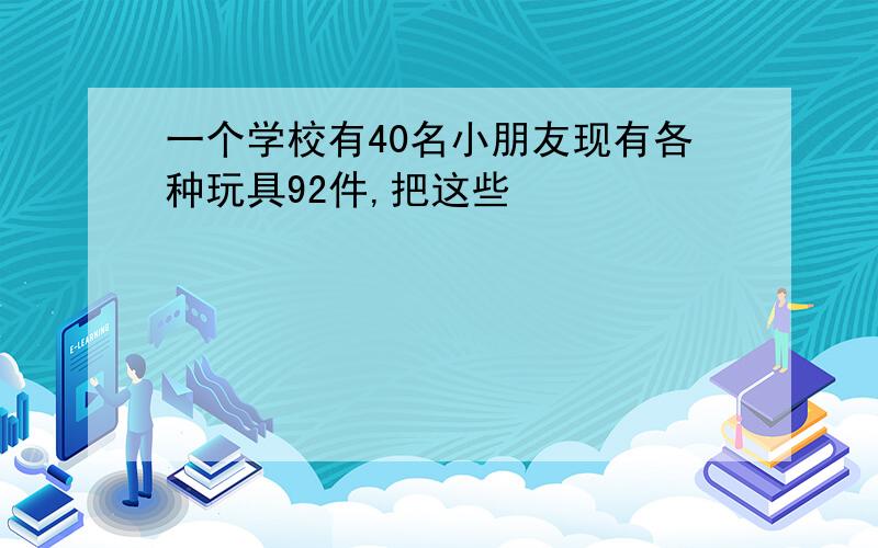 一个学校有40名小朋友现有各种玩具92件,把这些