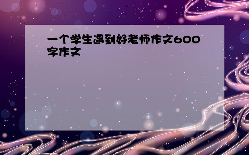 一个学生遇到好老师作文600字作文