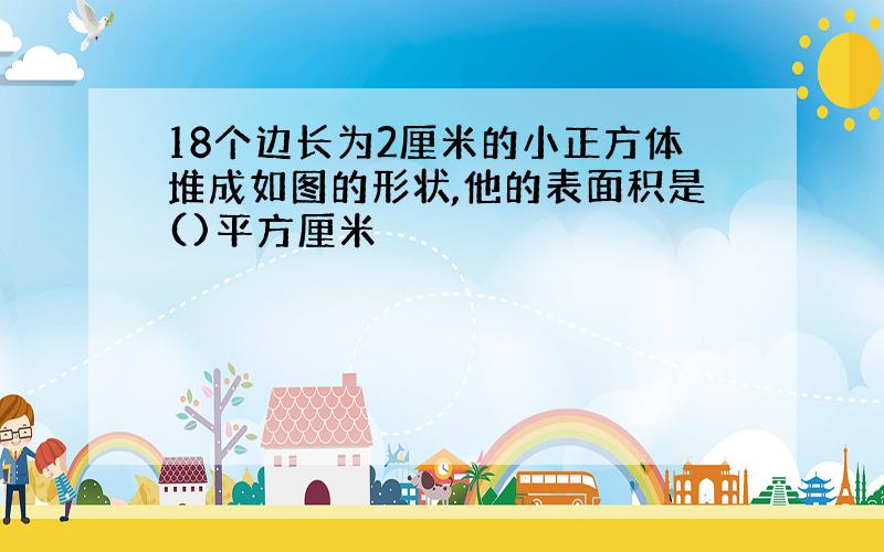 18个边长为2厘米的小正方体堆成如图的形状,他的表面积是()平方厘米