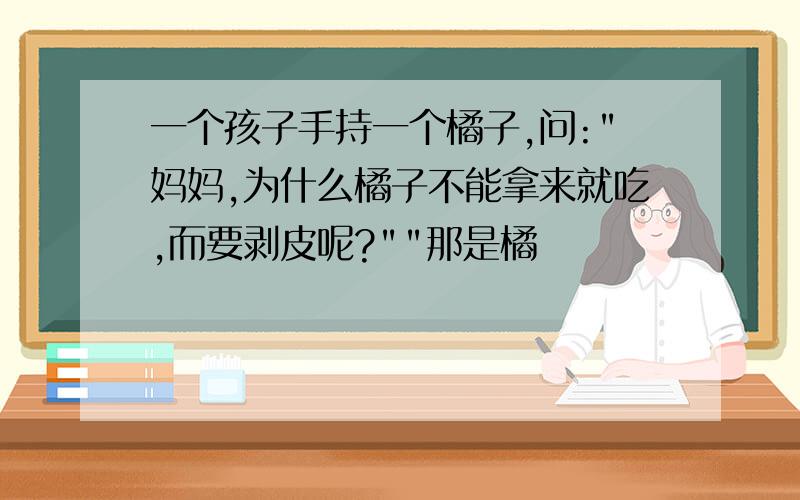 一个孩子手持一个橘子,问:"妈妈,为什么橘子不能拿来就吃,而要剥皮呢?""那是橘