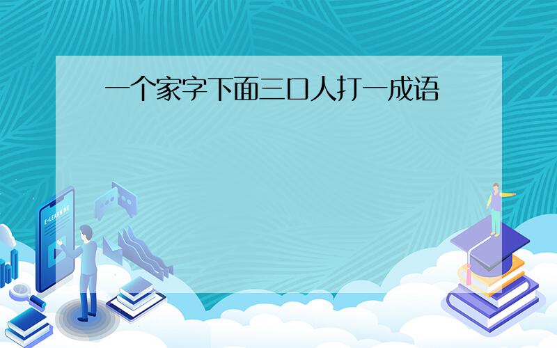 一个家字下面三口人打一成语