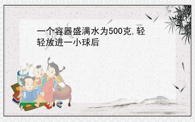 一个容器盛满水为500克,轻轻放进一小球后