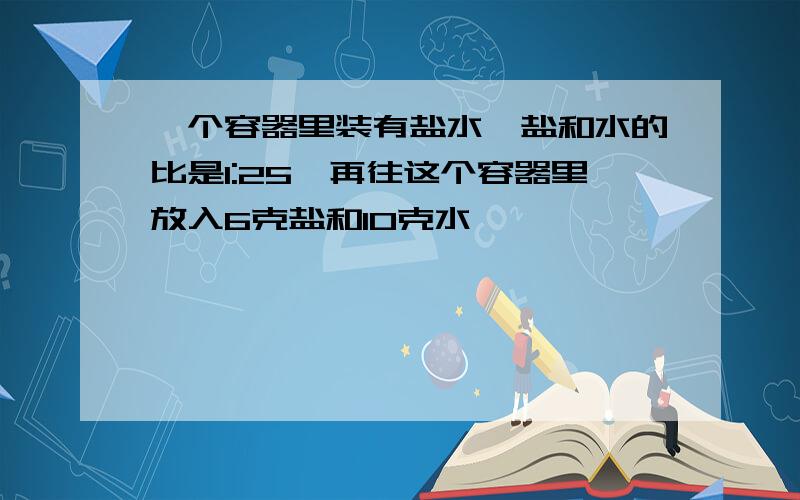 一个容器里装有盐水,盐和水的比是1:25,再往这个容器里放入6克盐和10克水