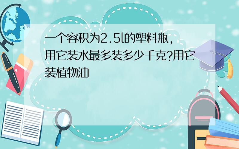 一个容积为2.5l的塑料瓶,用它装水最多装多少千克?用它装植物油