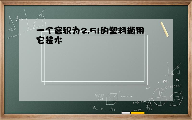 一个容积为2.5l的塑料瓶用它装水