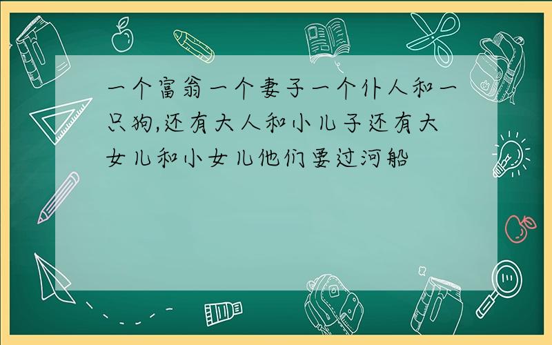 一个富翁一个妻子一个仆人和一只狗,还有大人和小儿子还有大女儿和小女儿他们要过河船