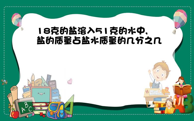 18克的盐溶入51克的水中,盐的质量占盐水质量的几分之几